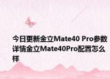 今日更新金立Mate40 Pro参数详情金立Mate40Pro配置怎么样