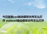 今日更新cad自动保存文件怎么打开 autocad自动保存文件怎么打开