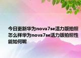 今日更新华为nova7se活力版拍照怎么样华为nova7se活力版拍照性能如何呢