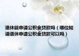 退休能申请公积金贷款吗（哪位知道退休申请公积金贷款可以吗）