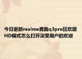 今日更新realme真我q3pro狂欢版HD模式怎么打开深受用户的欢迎