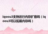 iqoou3支持运行内存扩容吗（iqoou3可以拓展内存吗）