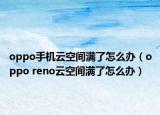 oppo手机云空间满了怎么办（oppo reno云空间满了怎么办）