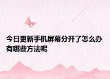 今日更新手机屏幕分开了怎么办 有哪些方法呢