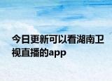 今日更新可以看湖南卫视直播的app
