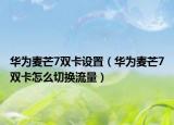 华为麦芒7双卡设置（华为麦芒7双卡怎么切换流量）