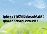 iphone8有没有3dtouch功能（iphone8有没有3dtouch）