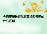 今日更新教育优惠耳机和普通的什么区别