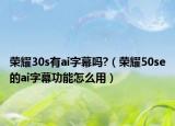 荣耀30s有ai字幕吗?（荣耀50se的ai字幕功能怎么用）