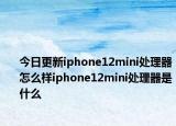 今日更新iphone12mini处理器怎么样iphone12mini处理器是什么