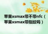 苹果xsmax带不带nfc（苹果xsmax带指纹吗）