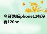 今日更新iphone12有没有120hz