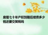 房屋七十年产权到期后续费多少钱还要交契税吗