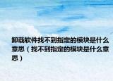 卸载软件找不到指定的模块是什么意思（找不到指定的模块是什么意思）