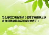 怎么提取公积金装修（装修怎样提取公积金 如何提取住房公积金装修房子）