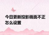 今日更新投影画面不正怎么设置