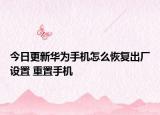 今日更新华为手机怎么恢复出厂设置 重置手机