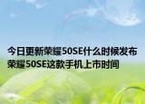 今日更新荣耀50SE什么时候发布荣耀50SE这款手机上市时间