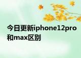 今日更新iphone12pro和max区别