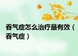 吞气症怎么治疗最有效（吞气症）