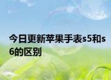 今日更新苹果手表s5和s6的区别
