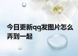 今日更新qq发图片怎么弄到一起