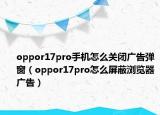 oppor17pro手机怎么关闭广告弹窗（oppor17pro怎么屏蔽浏览器广告）