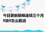 今日更新酷喵连续三个月9块9怎么取消