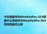 今日更新华为MatePadPro 10.8搭载什么系统华为MatePadPro 10.8系统性能怎么样