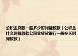 公积金贷款一般多少时间能放款（公积金什么时候放款公积金贷款银行一般多长时间放款）