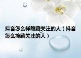 抖音怎么样隐藏关注的人（抖音怎么掩藏关注的人）