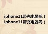 iphone11带充电器嘛（iphone11带充电器吗）