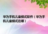 华为手机儿童模式软件（华为手机儿童模式在哪）