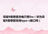 荣耀9青春版充电只有5w（华为荣耀9青春版支持type-c接口吗）