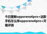 今日更新opporeno6pro+这款手机怎么样opporeno6pro+开箱评测