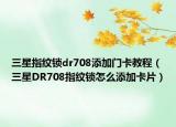 三星指纹锁dr708添加门卡教程（三星DR708指纹锁怎么添加卡片）