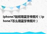iphone7如何用蓝牙传照片（iphone7怎么用蓝牙传照片）