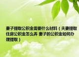 妻子提取公积金需要什么材料（夫妻提取住房公积金怎么弄 妻子的公积金如何办理提取）