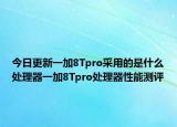 今日更新一加8Tpro采用的是什么处理器一加8Tpro处理器性能测评