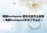 电脑backspace 键失灵是怎么回事（电脑backspace失灵了怎么办）
