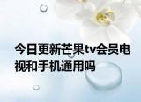 今日更新芒果tv会员电视和手机通用吗