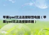 苹果ipad无法连接联想电脑（苹果ipad无法连接服务器）