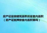 房产证是按建筑面积还是套内面积（房产证抵押按套内面积算吗）