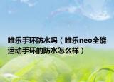 唯乐手环防水吗（唯乐neo全能运动手环的防水怎么样）