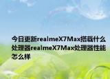 今日更新realmeX7Max搭载什么处理器realmeX7Max处理器性能怎么样
