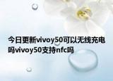 今日更新vivoy50可以无线充电吗vivoy50支持nfc吗