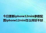 今日更新iphone12mini参数配置iphone12mini怎么样好不好