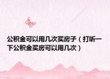 公积金可以用几次买房子（打听一下公积金买房可以用几次）