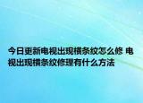今日更新电视出现横条纹怎么修 电视出现横条纹修理有什么方法