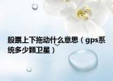 股票上下拖动什么意思（gps系统多少颗卫星）